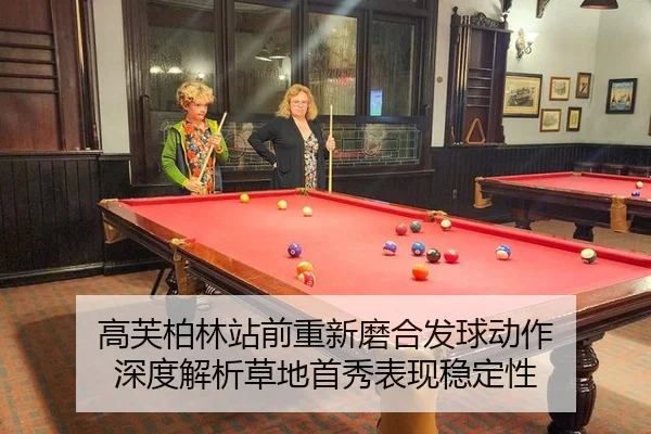 高芙柏林站前重新磨合发球动作 深度解析草地首秀表现稳定性