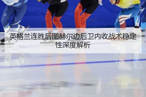英格兰连胜后图赫尔边后卫内收战术稳定性深度解析